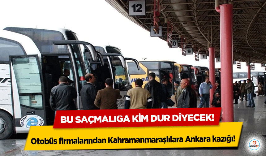 Otobüs firmalarından Kahramanmaraşlılara Ankara kazığı! Bu saçmalığa kim dur diyecek!