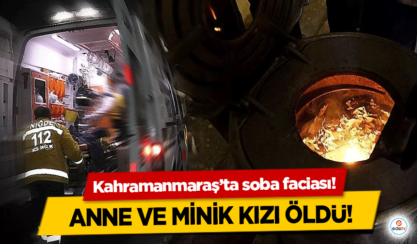 Kahramanmaraş’ta soba faciası! Anne ve minik kızı öldü!