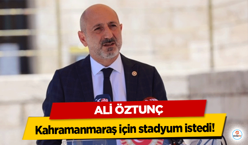 Ali Öztunç Kahramanmaraş için stadyum istedi!