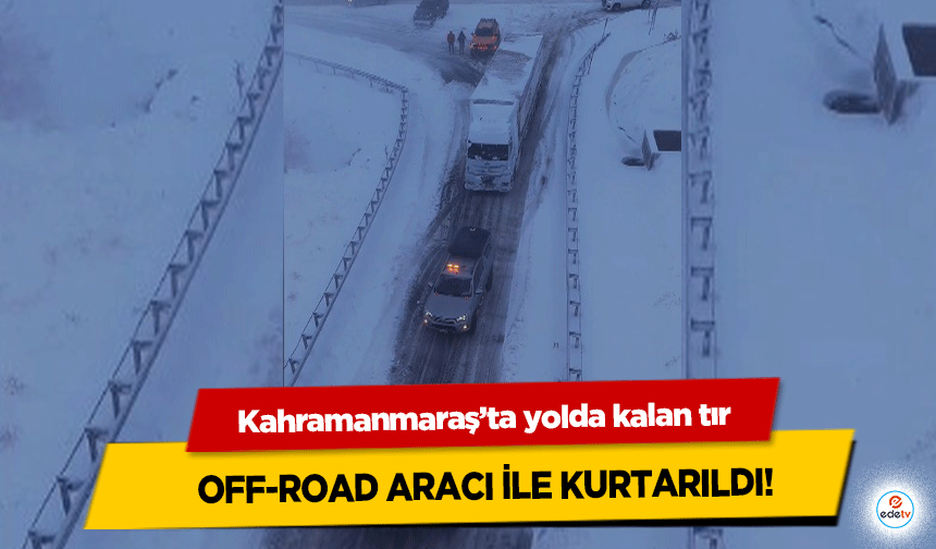 Kahramanmaraş’ta yolda kalan tır off-road aracı ile kurtarıldı!