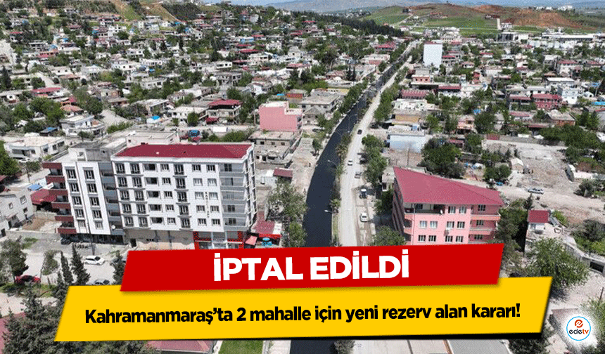 Kahramanmaraş’ta 2 mahalle için yeni rezerv alan kararı! İptal edildi