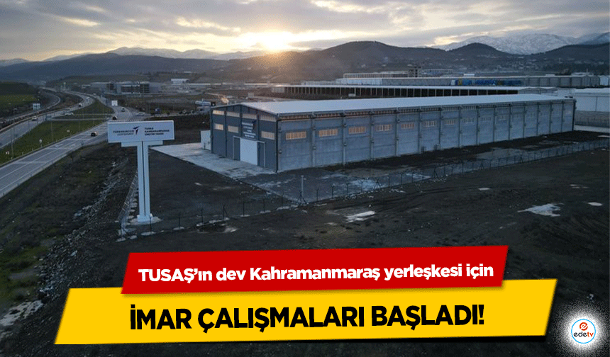 TUSAŞ’ın dev Kahramanmaraş yerleşkesi için imar çalışmaları başladı!