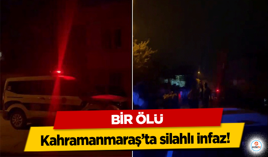 Kahramanmaraş’ta silahlı infaz! Bir ölü