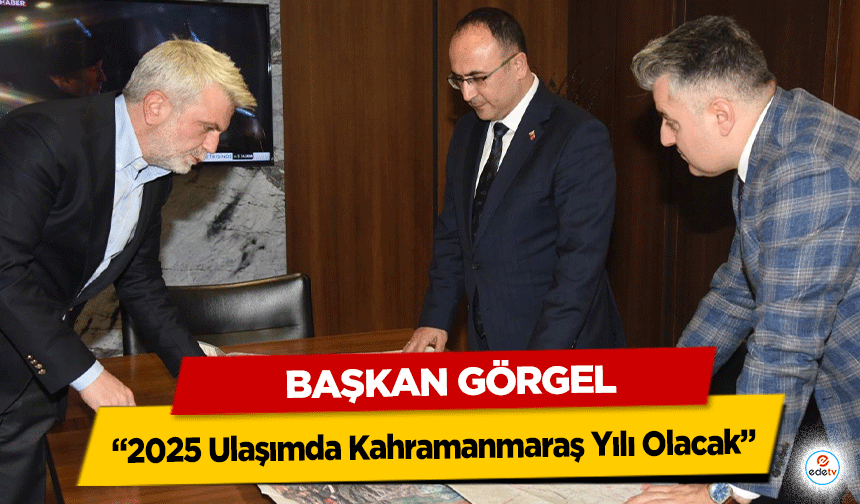 Başkan Görgel “2025 Ulaşımda Kahramanmaraş Yılı Olacak”