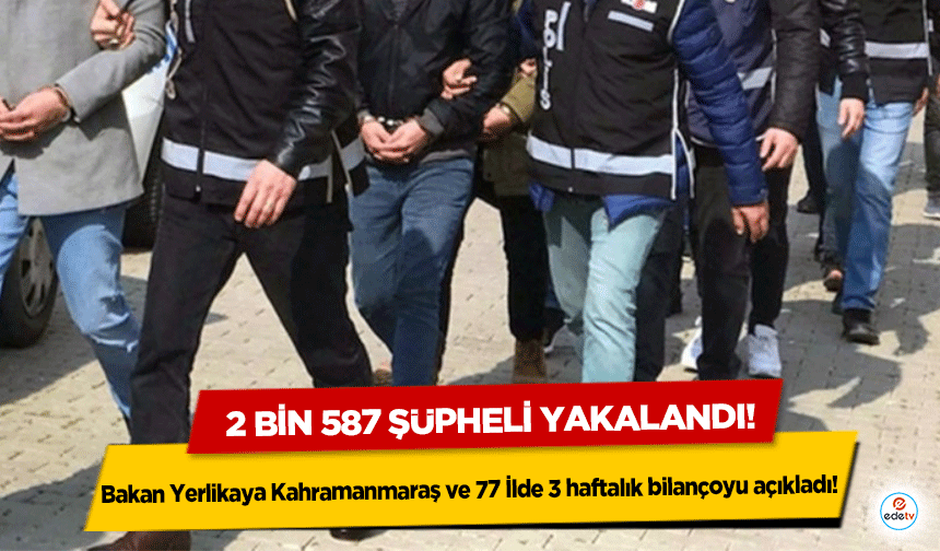 Bakan Yerlikaya Kahramanmaraş ve 77 İlde 3 haftalık bilançoyu açıkladı!  2 bin 587 şüpheli yakalandı!