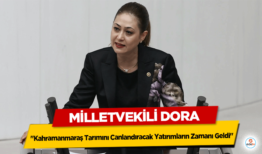 Milletvekili Dora "Kahramanmaraş Tarımını Canlandıracak Yatırımların Zamanı Geldi"