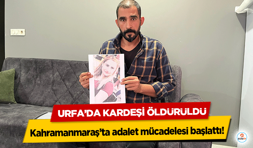 Urfa’da kardeşi öldürüldü, Kahramanmaraş’ta adalet mücadelesi başlattı!