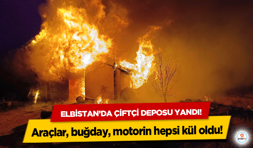 Elbistan’da çiftçi deposu yandı! Araçlar, buğday, motorin hepsi kül oldu!