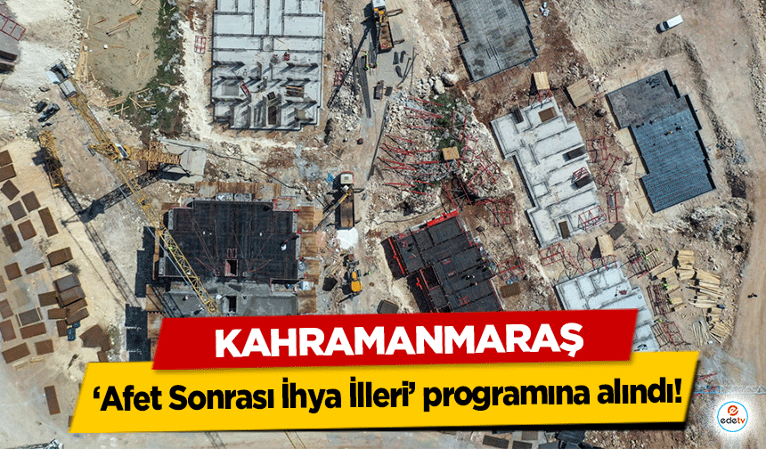 Kahramanmaraş ‘Afet Sonrası İhya İlleri’ programına alındı!