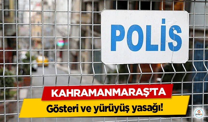 Kahramanmaraş’ta gösteri ve yürüyüş yasağı!