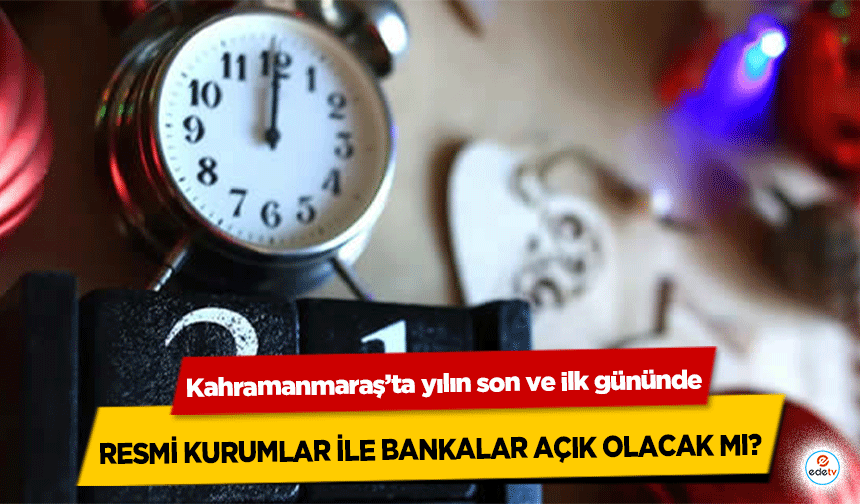 Kahramanmaraş’ta yılın son ve ilk gününde Resmi Kurumlar İle Bankalar Açık Olacak Mı?