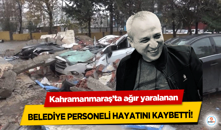 Kahramanmaraş’ta ağır yaralanan Belediye çalışanı hayatını kaybetti!