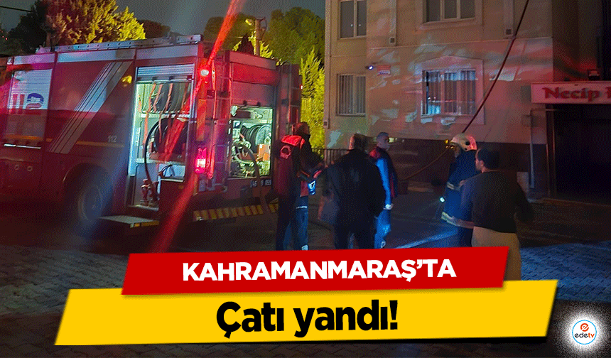 Kahramanmaraş’ta çatı yandı!