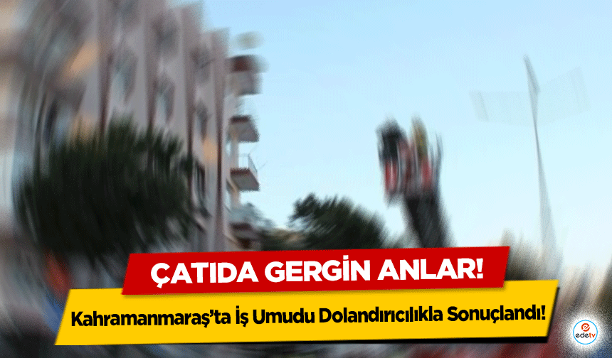 Kahramanmaraş’ta İş Umudu Dolandırıcılıkla Sonuçlandı! Çatıda gergin anlar