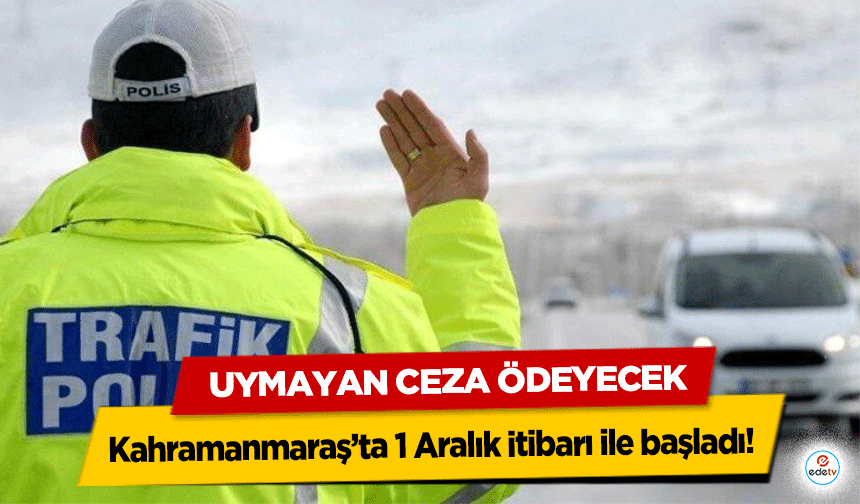 Kahramanmaraş’ta 1 Aralık itibarı ile başladı! Uymayan Ceza Ödeyecek