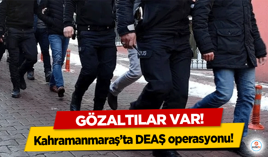 Kahramanmaraş’ta DEAŞ operasyonu! Gözaltılar var!