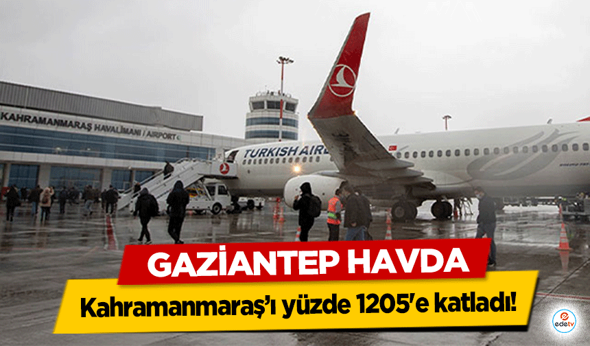 Gaziantep Havda Kahramanmaraş’ı yüzde 1205'e katladı!