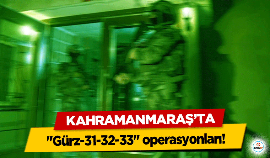 Kahramanmaraş’ta "Gürz-31-32-33" operasyonları!