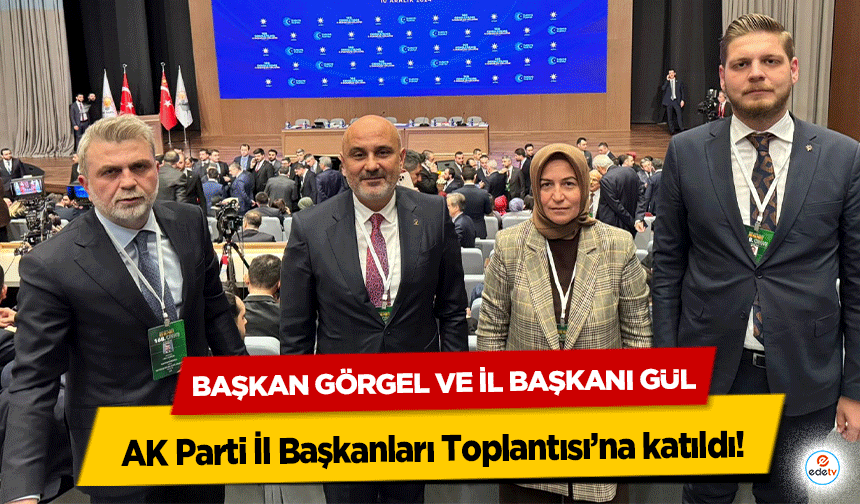 Başkan Görgel ve İl Başkanı Gül AK Parti İl Başkanları Toplantısı’na katıldı!