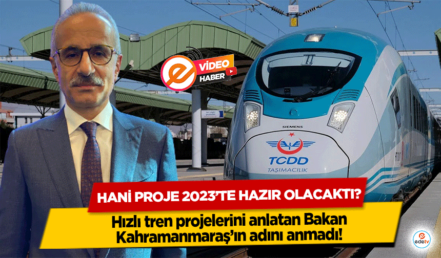 Hızlı tren projelerini anlatan Bakan Kahramanmaraş’ın adını anmadı! Hani proje 2023’te hazır olacaktı?