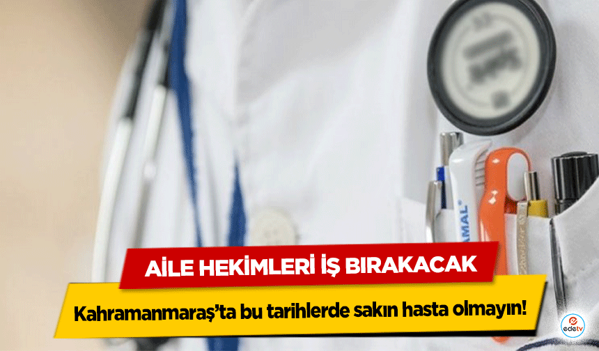 Kahramanmaraş’ta bu tarihlerde sakın hasta olmayın! Aile Hekimleri İş Bırakacak