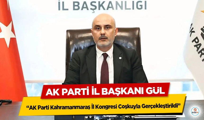 Ak Parti İl Başkanı Gül, “AK Parti Kahramanmaraş İl Kongresi Coşkuyla Gerçekleştirildi”