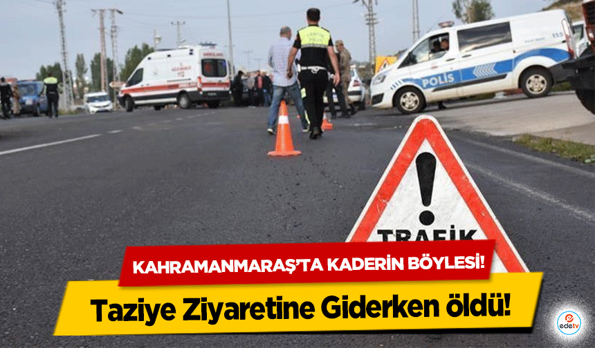 Kahramanmaraş’ta kaderin böylesi! Taziye Ziyaretine Giderken öldü!