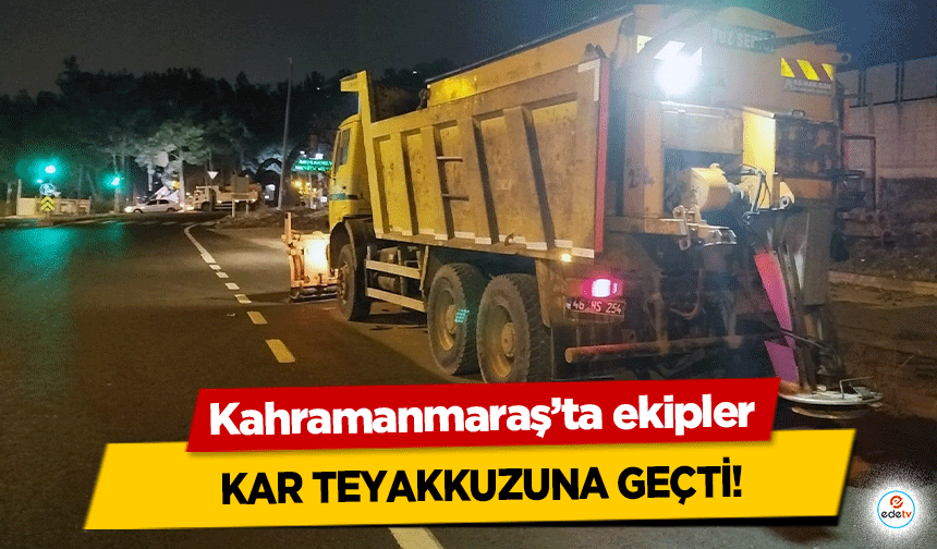 Kahramanmaraş’ta ekipler kar teyakkuzuna geçti!