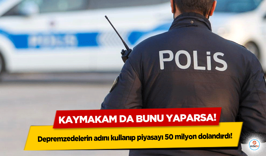 Kaymakam da bunu yaparsa! Depremzedelerin adını kullanıp piyasayı 50 milyon dolandırdı!