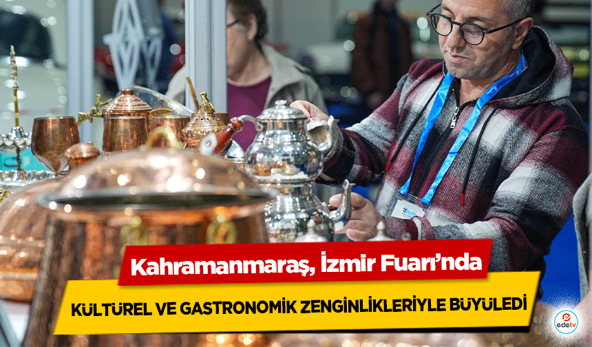 Kahramanmaraş, İzmir Fuarı’nda kültürel ve gastronomik zenginlikleriyle büyüledi