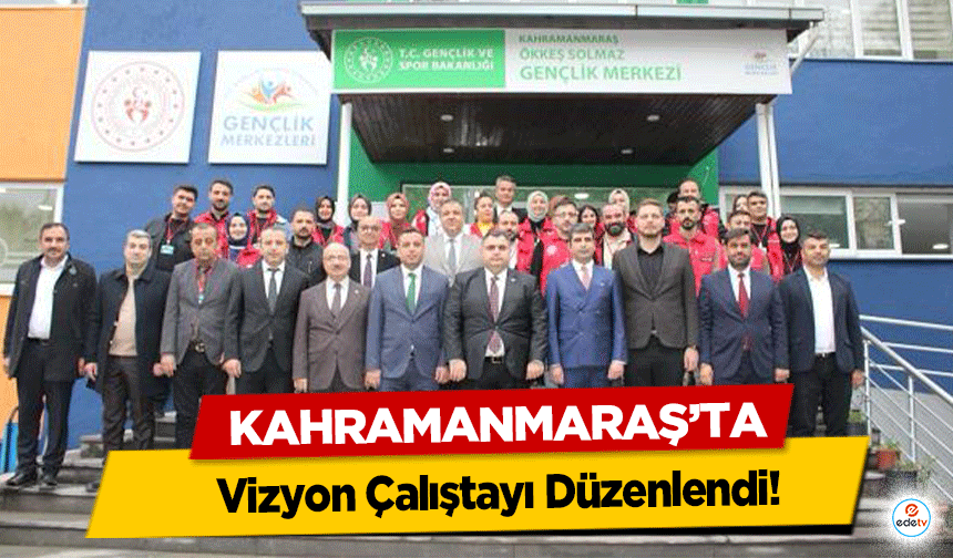 Kahramanmaraş’ta Vizyon Çalıştayı Düzenlendi!