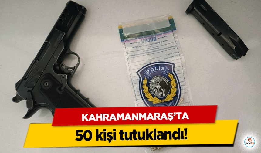 Kahramanmaraş’ta 50 kişi tutuklandı!