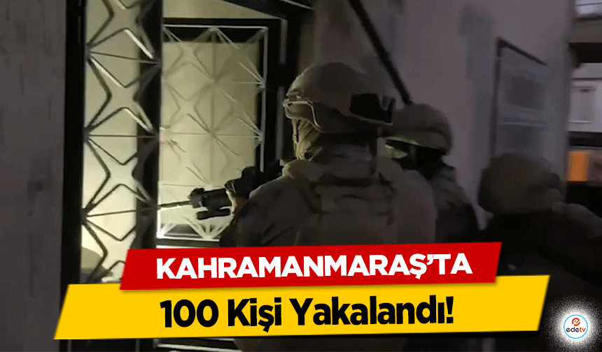 Kahramanmaraş’ta 100 Kişi Yakalandı!