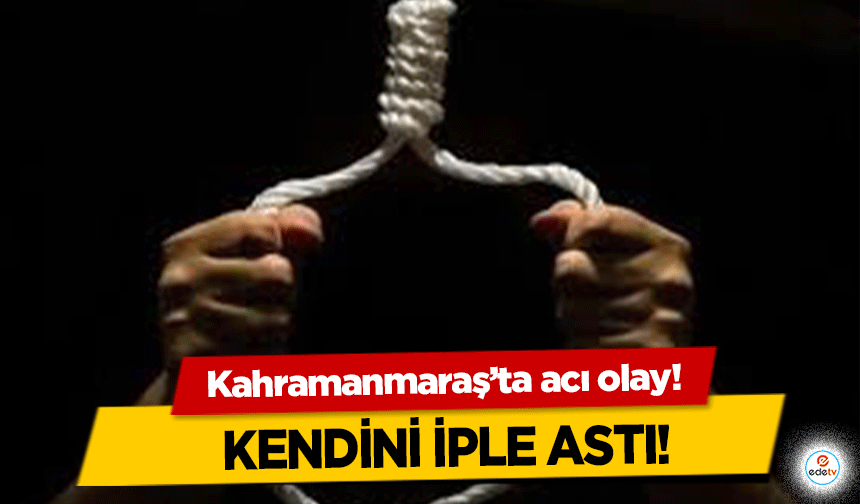 Kahramanmaraş’ta acı olay! Kendini iple astı!