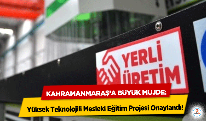 Kahramanmaraş’a büyük müjde: Yüksek Teknolojili Mesleki Eğitim Projesi Onaylandı!