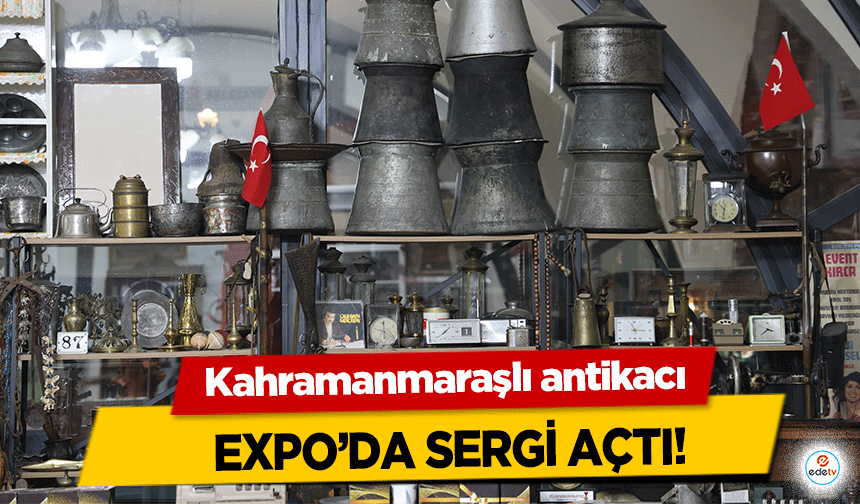 Kahramanmaraşlı antikacı Expo’da Sergi Açtı!