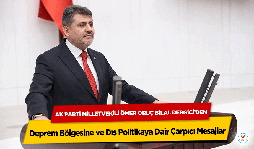 Ak Parti Milletvekili Ömer Oruç Bilal Debgici’den Deprem Bölgesine ve Dış Politikaya Dair Çarpıcı Mesajlar