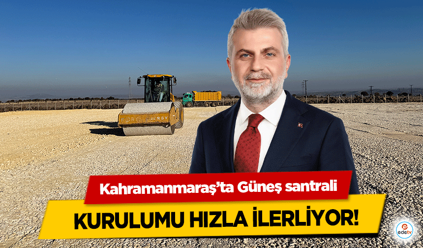 Kahramanmaraş’ta Güneş Enerji Santrali’nde çalışmalar hızlı ilerliyor