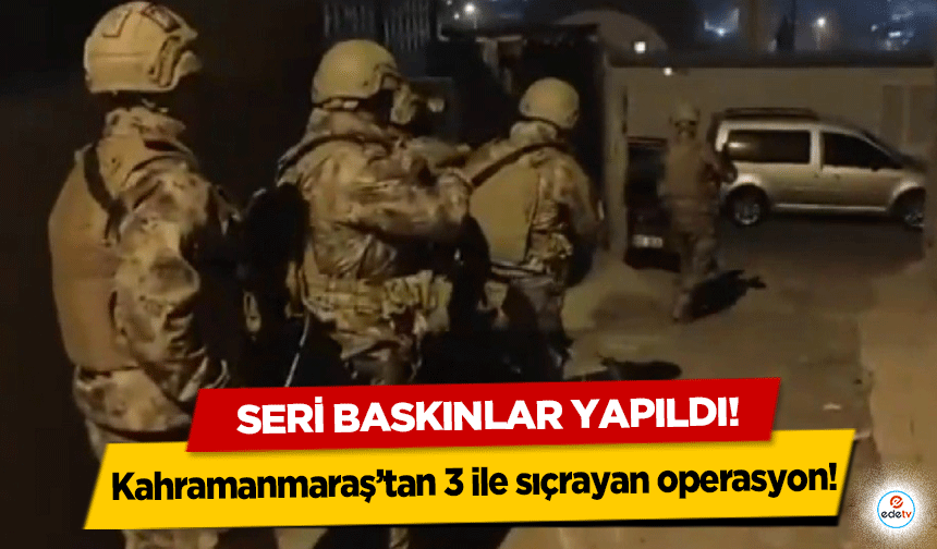 Kahramanmaraş’tan 3 ile sıçrayan operasyon! Seri baskınlar yapıldı!