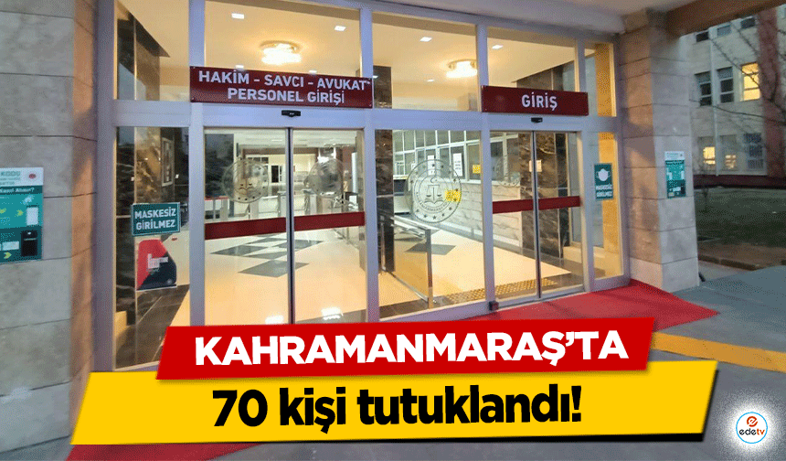 Kahramanmaraş’ta 70 kişi tutuklandı!