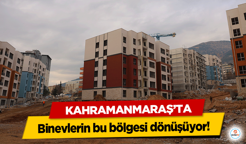 Kahramanmaraş’ta binevlerin bu bölgesi dönüşüyor!