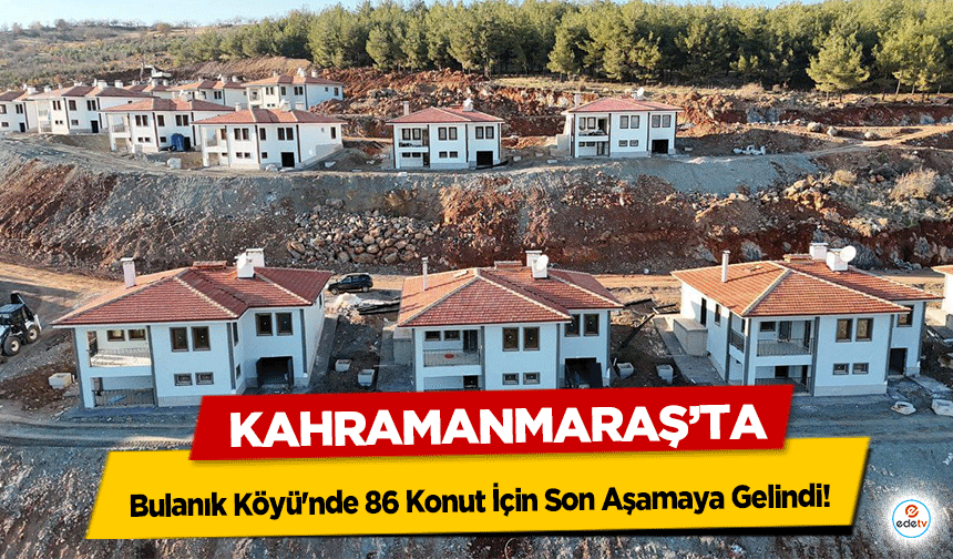 Kahramanmaraş'ta bulanık Köyü'nde 86 Konut İçin Son Aşamaya Gelindi!