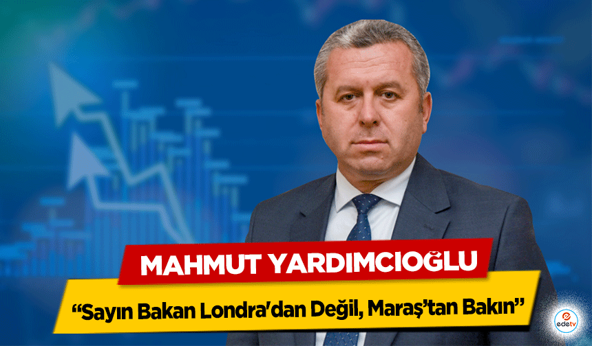 Mahmut Yardımcıoğlu: “Sayın Bakan Londra'dan Değil, Maraş’tan Bakın”