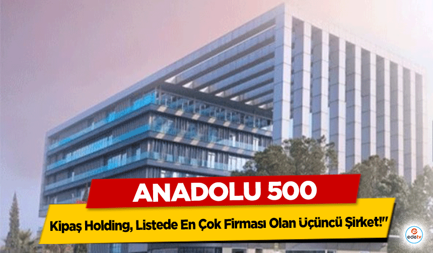 Anadolu 500: Kipaş Holding, Listede En Çok Firması Olan Üçüncü Şirket!"