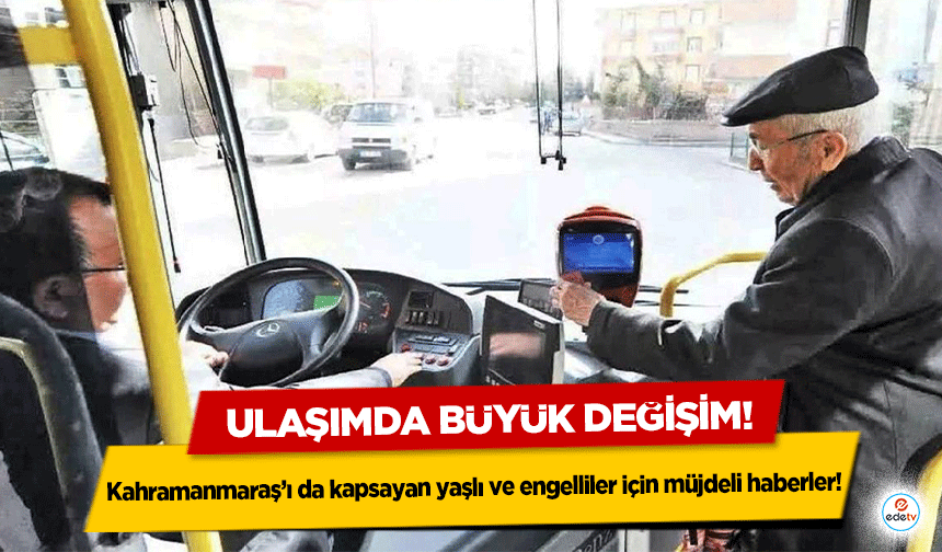 Ulaşımda büyük değişim! Kahramanmaraş’ı da kapsayan yaşlı ve engelliler için müjdeli haberler!