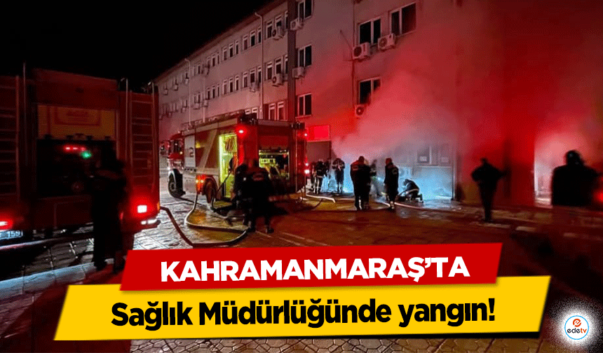 Kahramanmaraş’ta Sağlık Müdürlüğünde yangın!