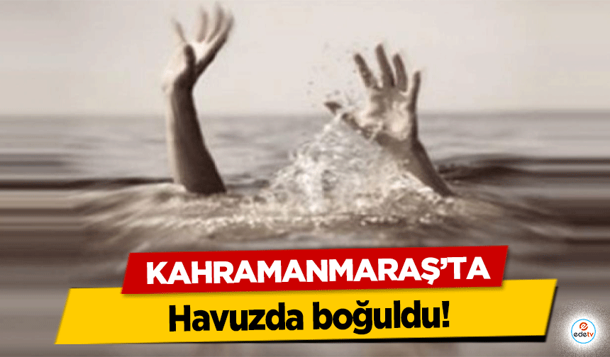 Kahramanmaraş’ta havuzda boğuldu!