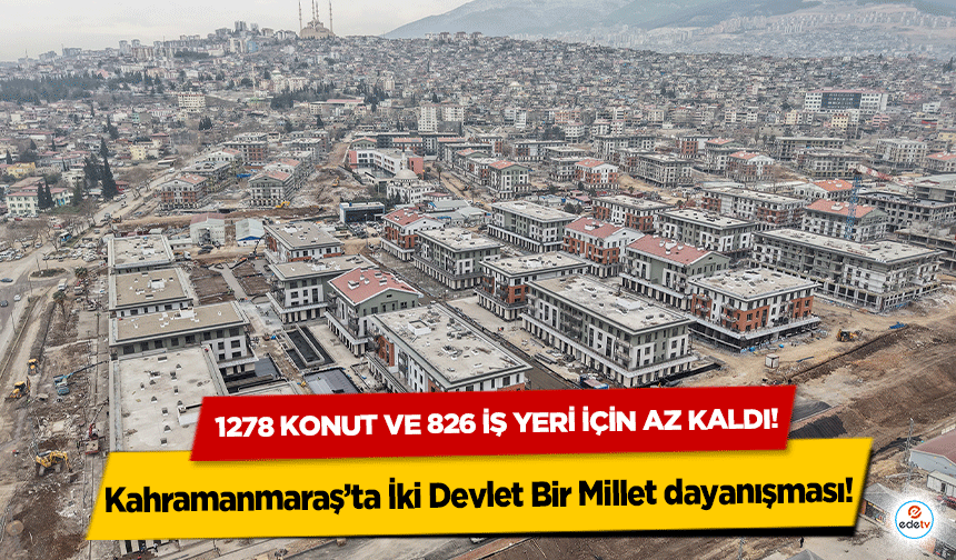 Kahramanmaraş’ta İki Devlet Bir Millet dayanışması! 1278 konut ve 826 iş yeri için az kaldı!