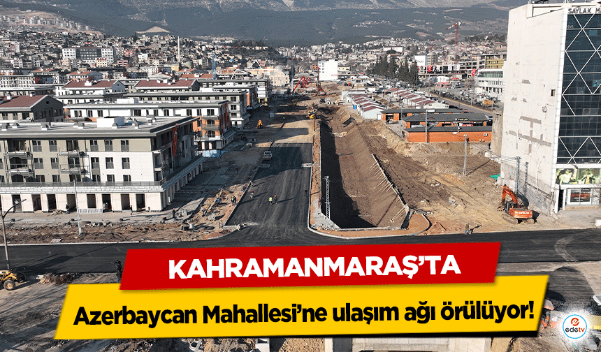 Kahramanmaraş’ta Azerbaycan Mahallesi’ne ulaşım ağı örülüyor!