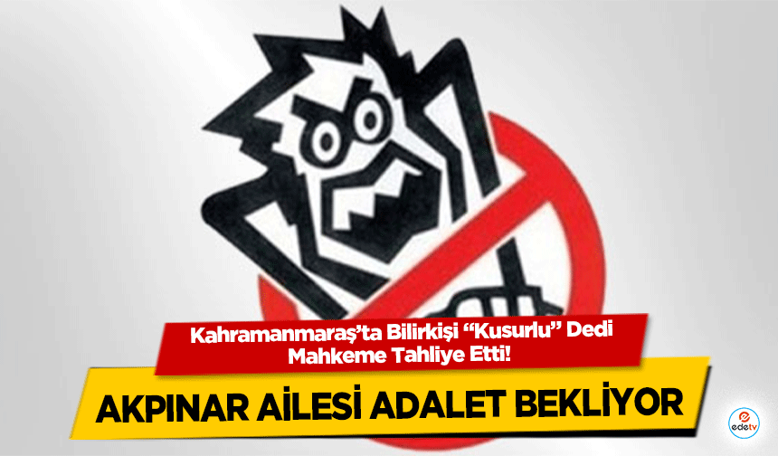 Kahramanmaraş’ta Bilirkişi “Kusurlu” Dedi, Mahkeme Tahliye Etti! Akpınar Ailesi Adalet Bekliyor